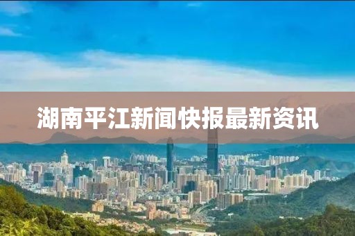 湖南平江新闻快报最新资讯