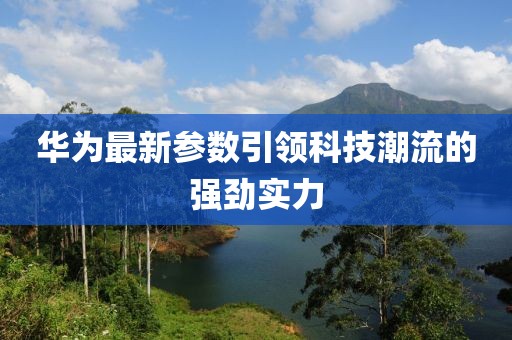 华为最新参数引领科技潮流的强劲实力