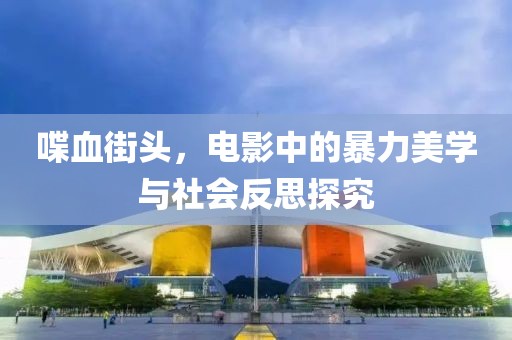 喋血街头，电影中的暴力美学与社会反思探究