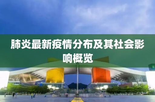 肺炎最新疫情分布及其社会影响概览