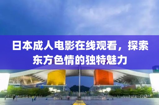 日本成人电影在线观看，探索东方色情的独特魅力
