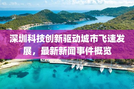 深圳科技创新驱动城市飞速发展，最新新闻事件概览