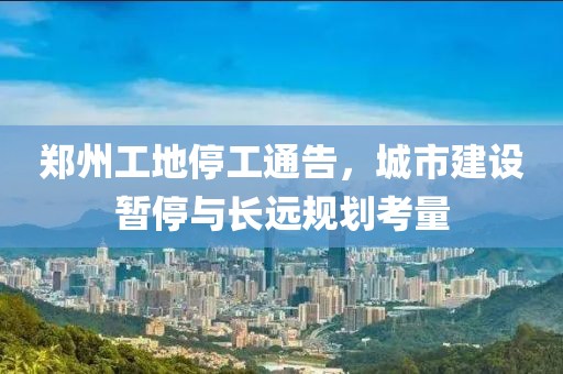 郑州工地停工通告，城市建设暂停与长远规划考量
