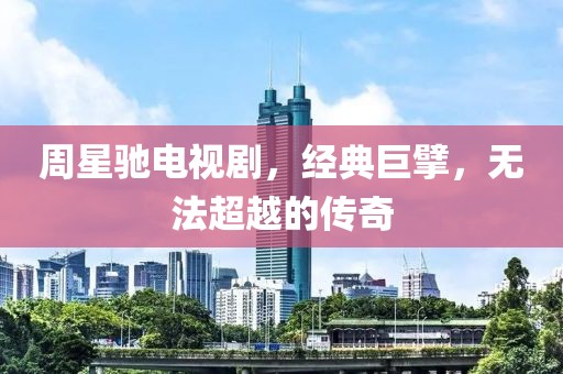 周星驰电视剧，经典巨擘，无法超越的传奇