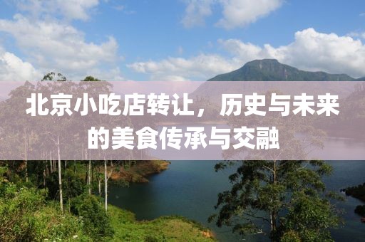北京小吃店转让，历史与未来的美食传承与交融