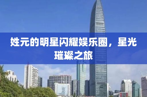 姓元的明星闪耀娱乐圈，星光璀璨之旅