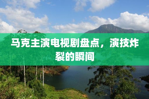 马克主演电视剧盘点，演技炸裂的瞬间