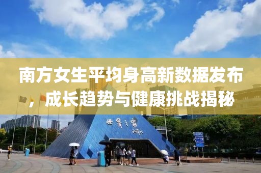 南方女生平均身高新数据发布，成长趋势与健康挑战揭秘