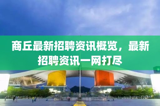 商丘最新招聘资讯概览，最新招聘资讯一网打尽