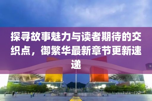探寻故事魅力与读者期待的交织点，御繁华最新章节更新速递