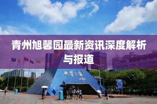青州旭馨园最新资讯深度解析与报道