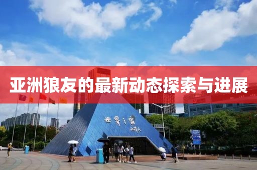 亚洲狼友的最新动态探索与进展