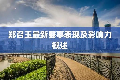 郑召玉最新赛事表现及影响力概述