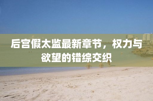 后宫假太监最新章节，权力与欲望的错综交织