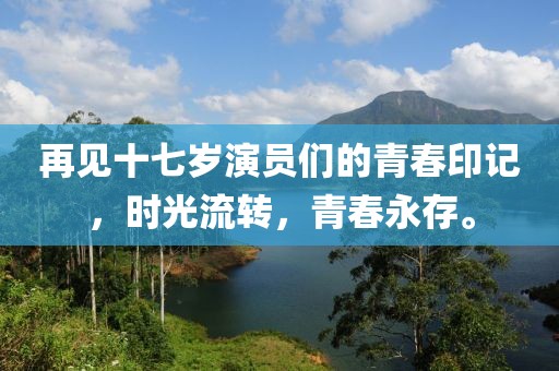 再见十七岁演员们的青春印记，时光流转，青春永存。