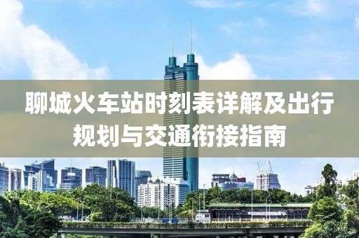 聊城火车站时刻表详解及出行规划与交通衔接指南
