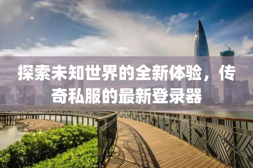 探索未知世界的全新体验，传奇私服的最新登录器