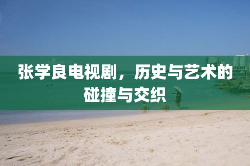 张学良电视剧，历史与艺术的碰撞与交织