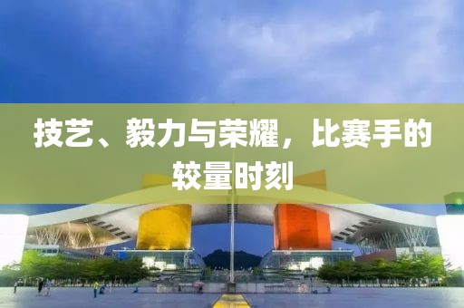 技艺、毅力与荣耀，比赛手的较量时刻