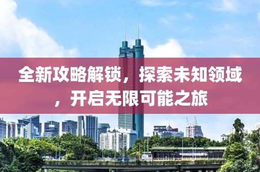 全新攻略解锁，探索未知领域，开启无限可能之旅