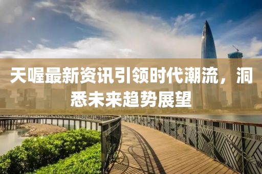 天喔最新资讯引领时代潮流，洞悉未来趋势展望