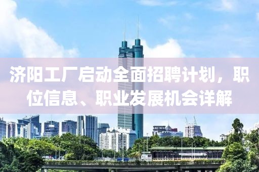 济阳工厂启动全面招聘计划，职位信息、职业发展机会详解
