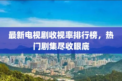 最新电视剧收视率排行榜，热门剧集尽收眼底