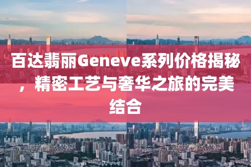 百达翡丽Geneve系列价格揭秘，精密工艺与奢华之旅的完美结合