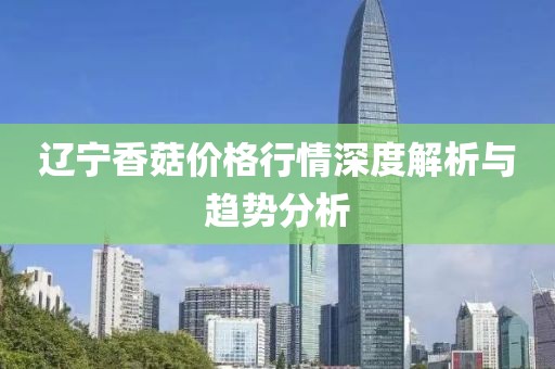辽宁香菇价格行情深度解析与趋势分析