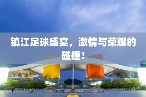 镇江足球盛宴，激情与荣耀的碰撞！