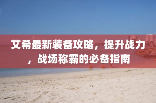 艾希最新装备攻略，提升战力，战场称霸的必备指南