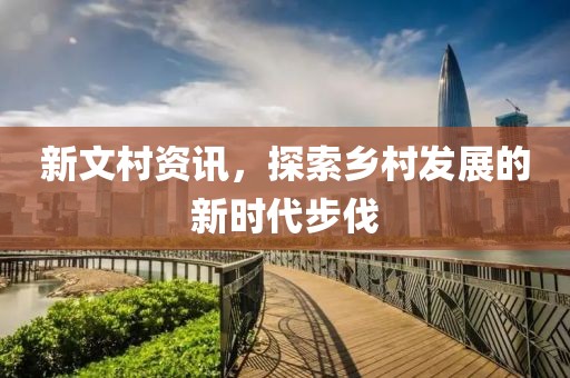 新文村资讯，探索乡村发展的新时代步伐