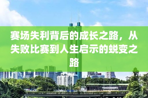 赛场失利背后的成长之路，从失败比赛到人生启示的蜕变之路