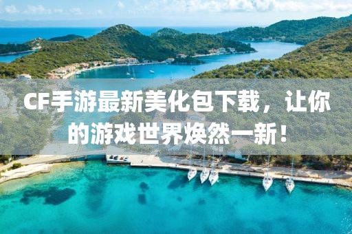 CF手游最新美化包下载，让你的游戏世界焕然一新！