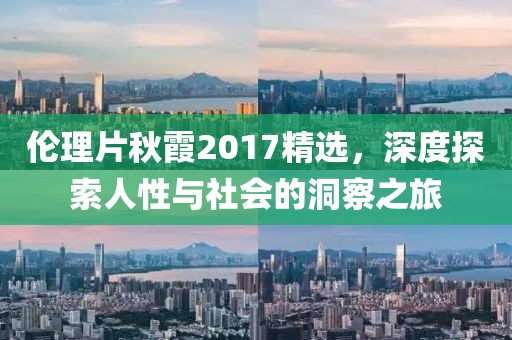伦理片秋霞2017精选，深度探索人性与社会的洞察之旅