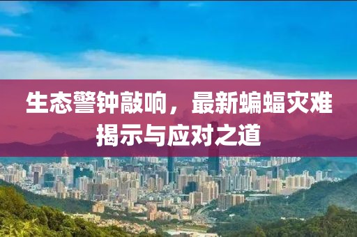 生态警钟敲响，最新蝙蝠灾难揭示与应对之道