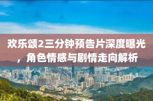 欢乐颂2三分钟预告片深度曝光，角色情感与剧情走向解析