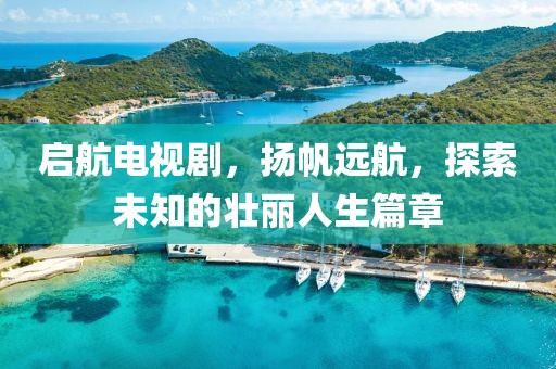 启航电视剧，扬帆远航，探索未知的壮丽人生篇章