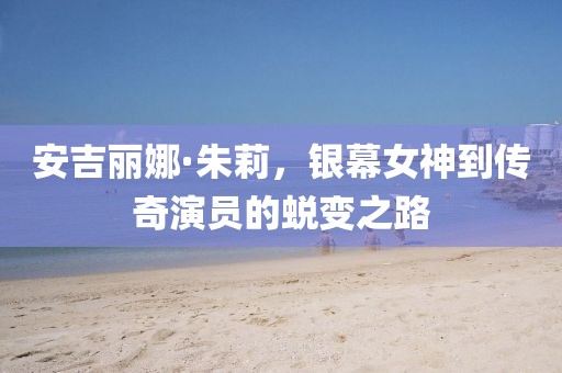 安吉丽娜·朱莉，银幕女神到传奇演员的蜕变之路
