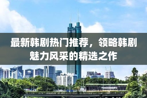 最新韩剧热门推荐，领略韩剧魅力风采的精选之作
