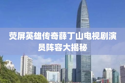 荧屏英雄传奇薛丁山电视剧演员阵容大揭秘