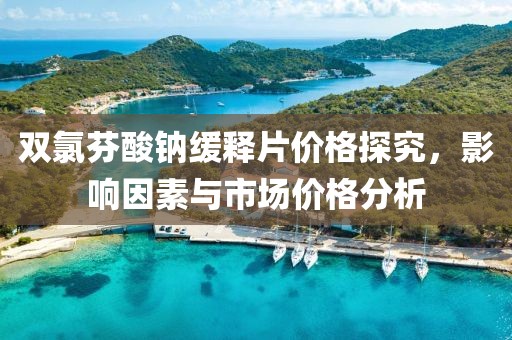 双氯芬酸钠缓释片价格探究，影响因素与市场价格分析