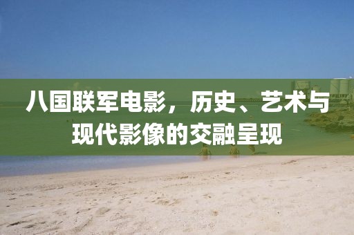 八国联军电影，历史、艺术与现代影像的交融呈现