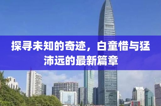 探寻未知的奇迹，白童惜与猛沛远的最新篇章