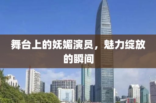 舞台上的妩媚演员，魅力绽放的瞬间