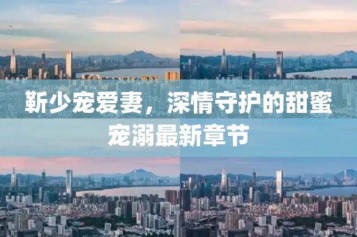 靳少宠爱妻，深情守护的甜蜜宠溺最新章节