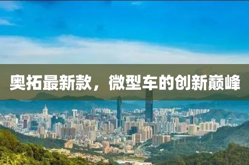 奥拓最新款，微型车的创新巅峰