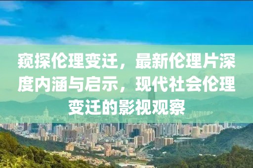 窥探伦理变迁，最新伦理片深度内涵与启示，现代社会伦理变迁的影视观察