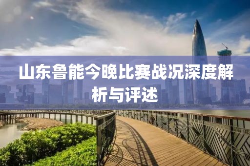 山东鲁能今晚比赛战况深度解析与评述