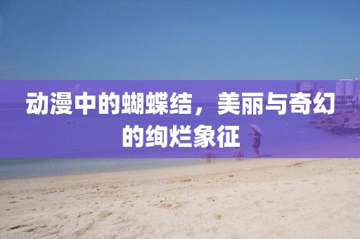 动漫中的蝴蝶结，美丽与奇幻的绚烂象征